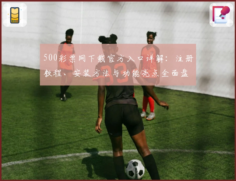 500彩票网下载官方入口详解：注册教程、安装方法与功能亮点全面盘点