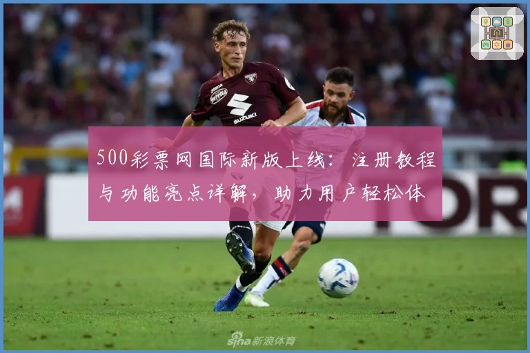500彩票网国际新版上线：注册教程与功能亮点详解，助力用户轻松体验