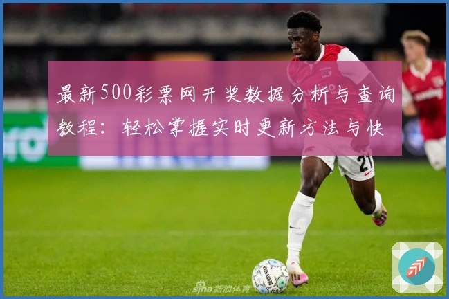 最新500彩票网开奖数据分析与查询教程：轻松掌握实时更新方法与快速获取服务
