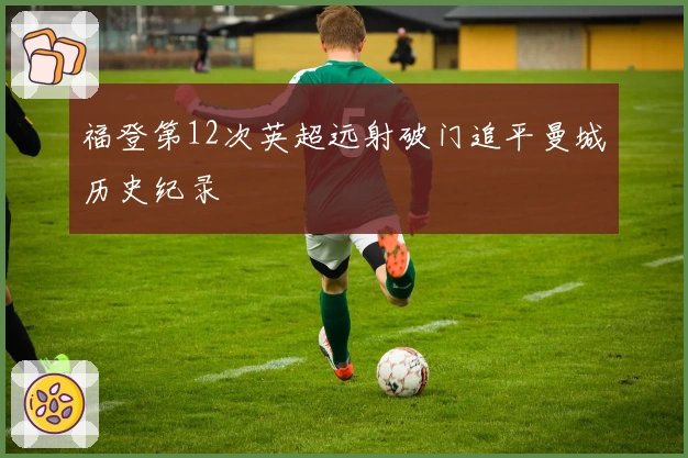 福登第12次英超远射破门追平曼城历史纪录