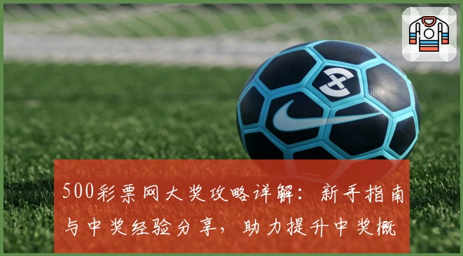 500彩票网大奖攻略详解：新手指南与中奖经验分享，助力提升中奖概率