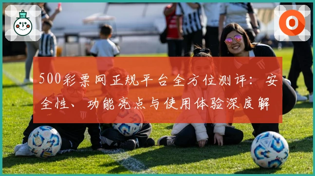500彩票网正规平台全方位测评：安全性、功能亮点与使用体验深度解析