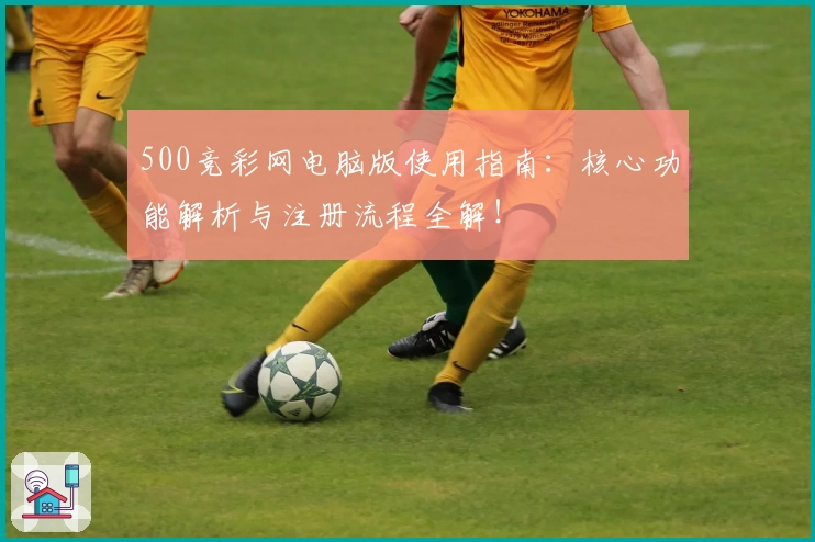 500竞彩网电脑版使用指南：核心功能解析与注册流程全解！
