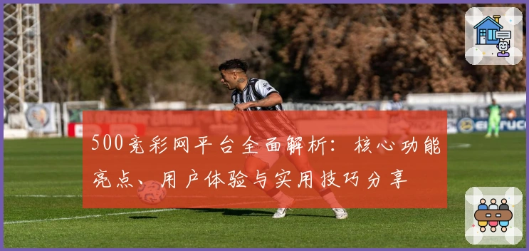 500竞彩网平台全面解析：核心功能亮点、用户体验与实用技巧分享