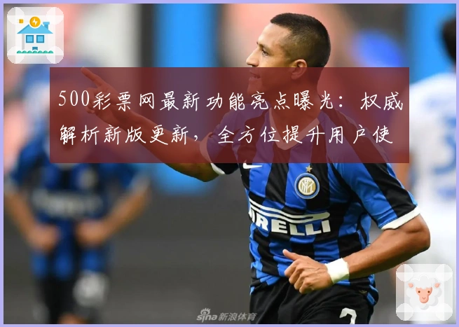 500彩票网最新功能亮点曝光：权威解析新版更新，全方位提升用户使用体验