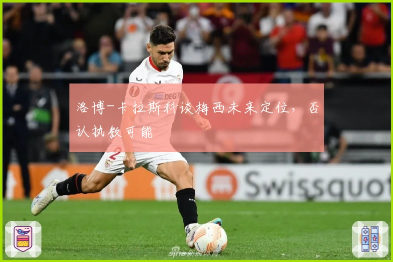 洛博-卡拉斯科谈梅西未来定位，否认执教可能