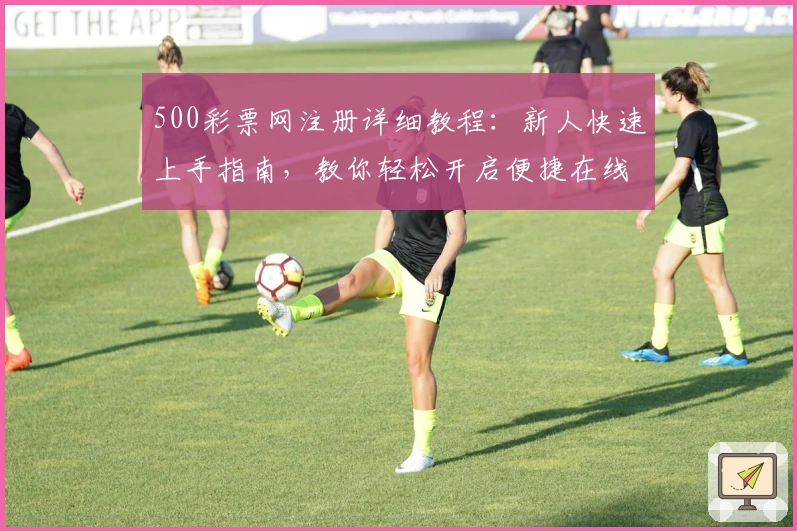 500彩票网注册详细教程：新人快速上手指南，教你轻松开启便捷在线服务新体验