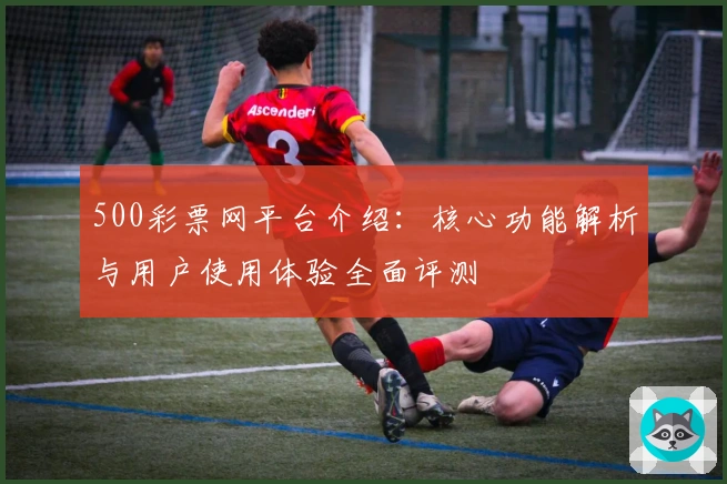 500彩票网平台介绍：核心功能解析与用户使用体验全面评测