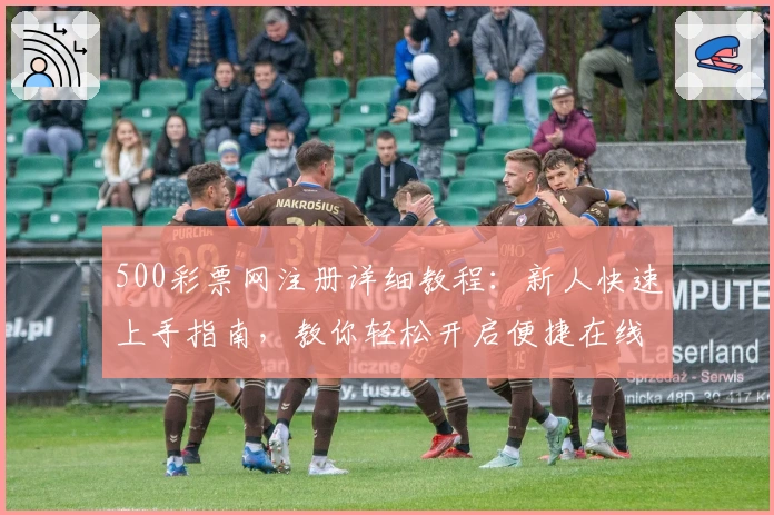 500彩票网注册详细教程：新人快速上手指南，教你轻松开启便捷在线服务新体验