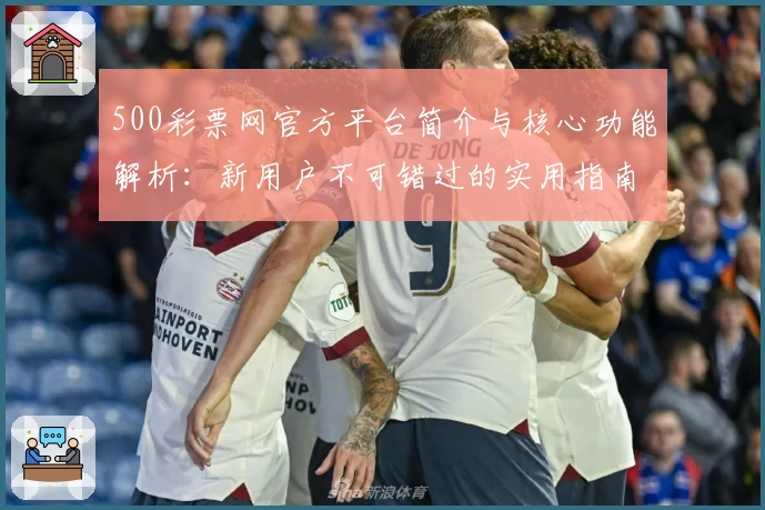 500彩票网官方平台简介与核心功能解析：新用户不可错过的实用指南