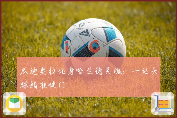 瓜迪奥拉化身哈兰德灵魂，一记头球精准破门