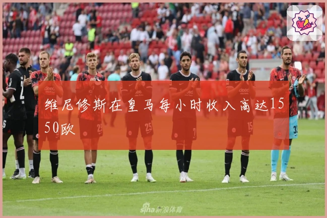 维尼修斯在皇马每小时收入高达1550欧