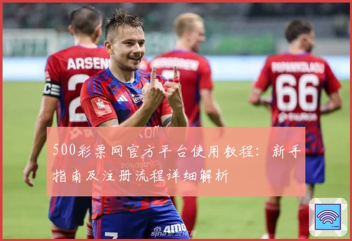 500彩票网官方平台使用教程:新手指南及注册流程详细解析