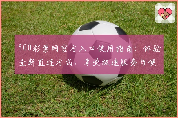 500彩票网官方入口使用指南：体验全新直连方式，享受极速服务与便捷操作