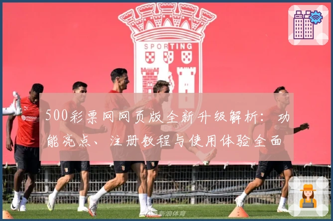 500彩票网网页版全新升级解析：功能亮点、注册教程与使用体验全面解读