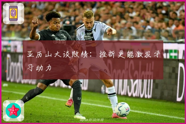 亚历山大谈败绩：挫折更能激发学习动力