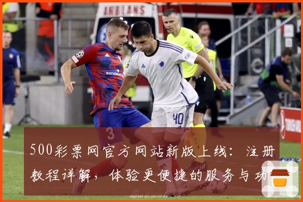 500彩票网官方网站新版上线:注册教程详解,体验更便捷的服务与功能