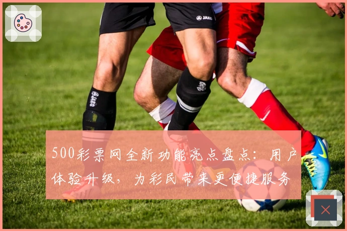 500彩票网全新功能亮点盘点：用户体验升级，为彩民带来更便捷服务