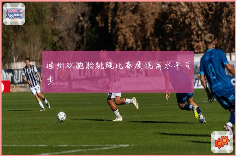 通州双胞胎跳绳比赛展现高水平同步