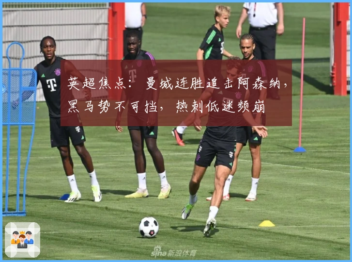 英超焦点：曼城连胜追击阿森纳，黑马势不可挡，热刺低迷频崩