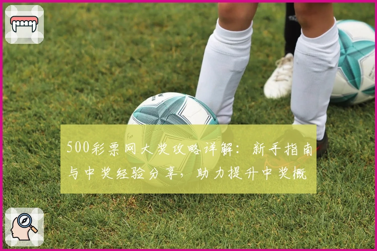 500彩票网大奖攻略详解:新手指南与中奖经验分享,助力提升中奖概率