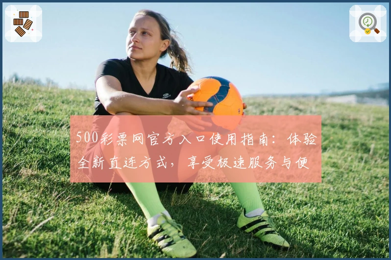 500彩票网官方入口使用指南：体验全新直连方式，享受极速服务与便捷操作