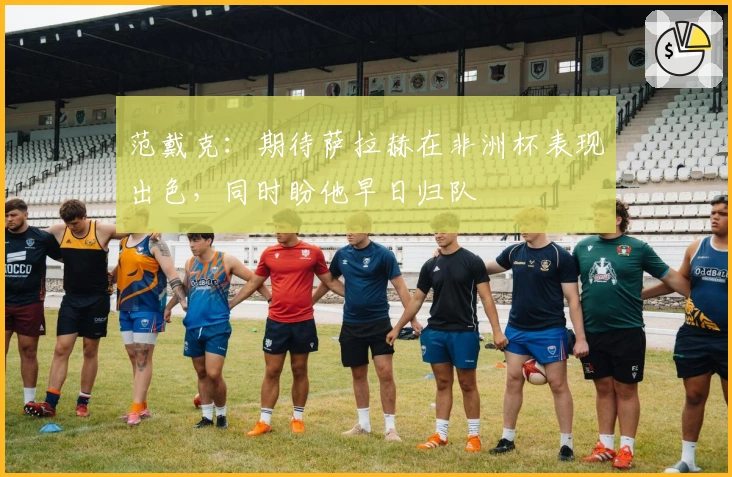 范戴克：期待萨拉赫在非洲杯表现出色，同时盼他早日归队