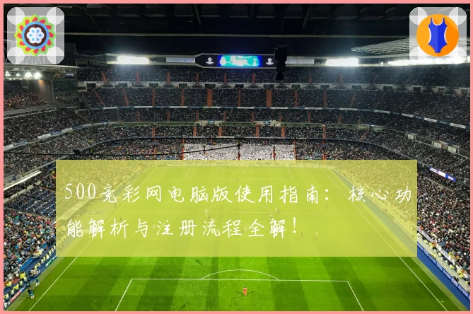 500竞彩网电脑版使用指南：核心功能解析与注册流程全解！
