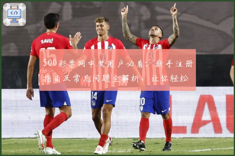 500彩票网中奖用户必看：新手注册指南及常见问题全解析，让你轻松玩转平台