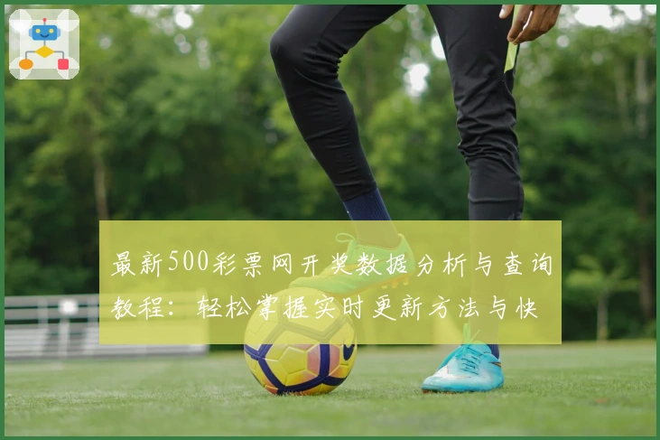 最新500彩票网开奖数据分析与查询教程：轻松掌握实时更新方法与快速获取服务