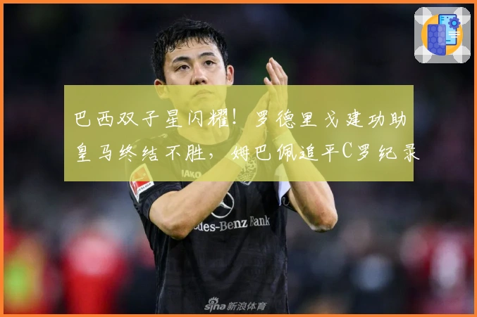 巴西双子星闪耀！罗德里戈建功助皇马终结不胜，姆巴佩追平C罗纪录