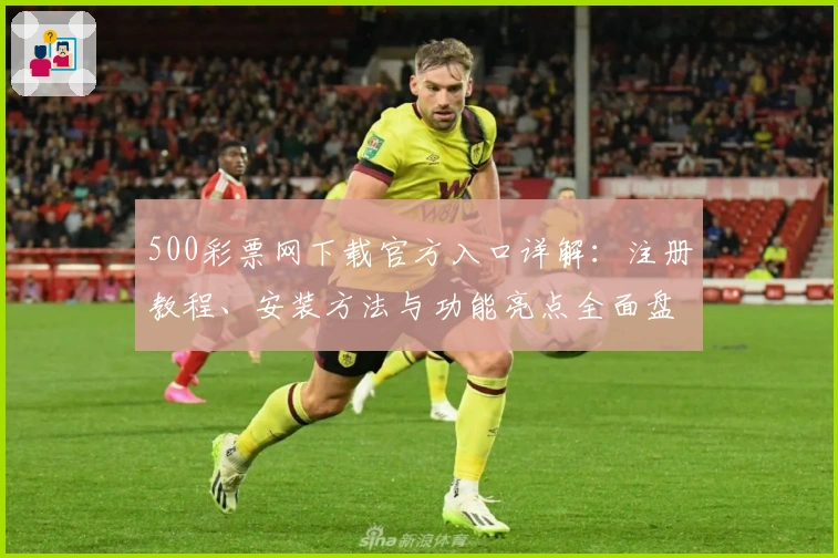 500彩票网下载官方入口详解：注册教程、安装方法与功能亮点全面盘点