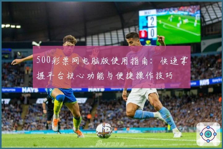 500彩票网电脑版使用指南：快速掌握平台核心功能与便捷操作技巧