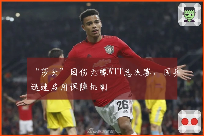 “莎头”因伤无缘WTT总决赛，国乒迅速启用保障机制