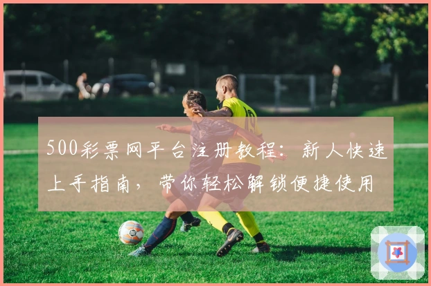 500彩票网平台注册教程:新人快速上手指南,带你轻松解锁便捷使用体验
