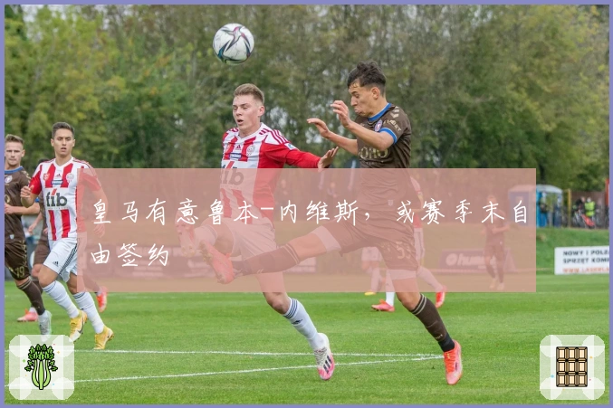 皇马有意鲁本-内维斯，或赛季末自由签约