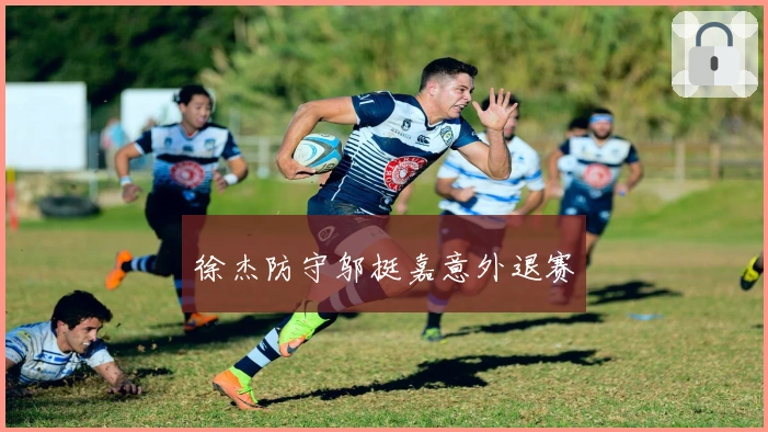 徐杰防守邬挺嘉意外退赛