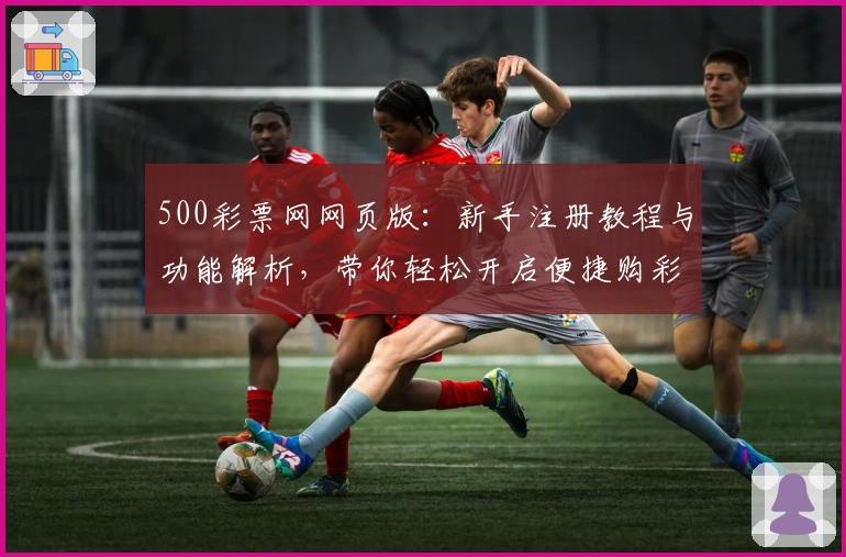 500彩票网网页版：新手注册教程与功能解析，带你轻松开启便捷购彩新时代