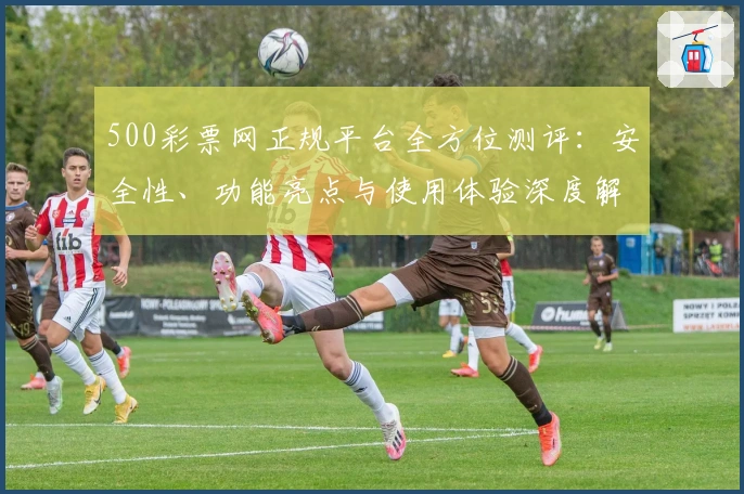 500彩票网正规平台全方位测评：安全性、功能亮点与使用体验深度解析