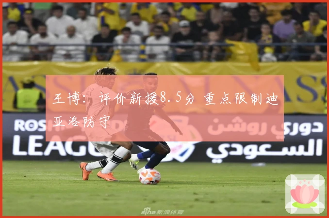 王博：评价新援8.5分 重点限制迪亚洛防守